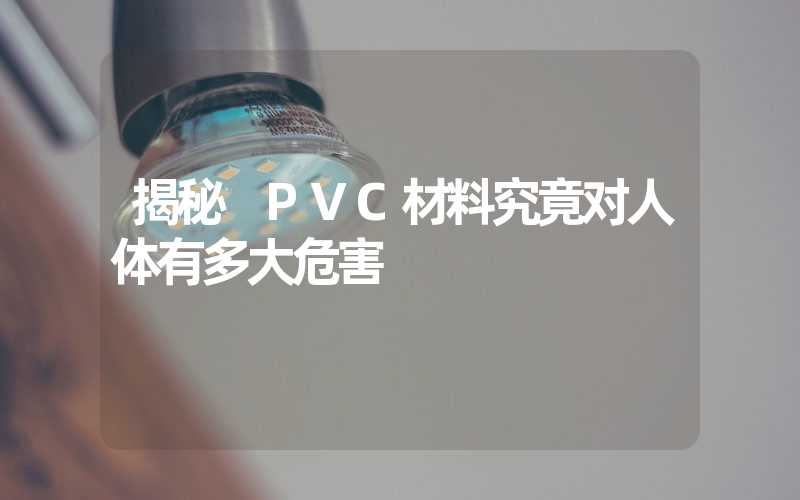 揭秘 PVC材料究竟对人体有多大危害